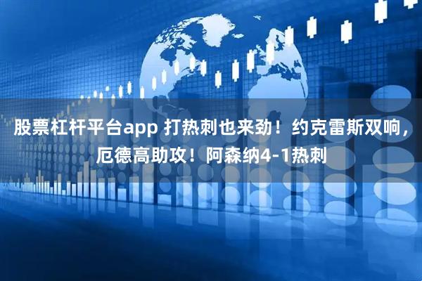 股票杠杆平台app 打热刺也来劲！约克雷斯双响，厄德高助攻！阿森纳4-1热刺