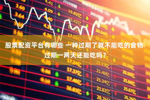 股票配资平台有哪些 一种过期了就不能吃的食物 过期一两天还能吃吗？