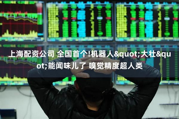 上海配资公司 全国首个!机器人"大壮"能闻味儿了 嗅觉精度超人类