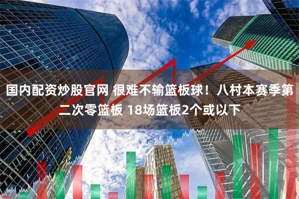 国内配资炒股官网 很难不输篮板球！八村本赛季第二次零篮板 18场篮板2个或以下