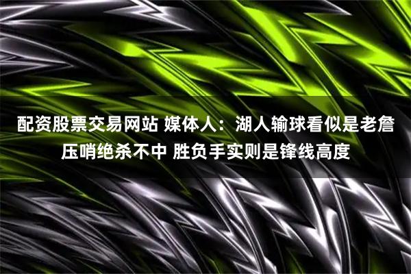 配资股票交易网站 媒体人：湖人输球看似是老詹压哨绝杀不中 胜负手实则是锋线高度