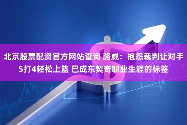 北京股票配资官方网站查询 路威：抱怨裁判让对手5打4轻松上篮 已成东契奇职业生涯的标签