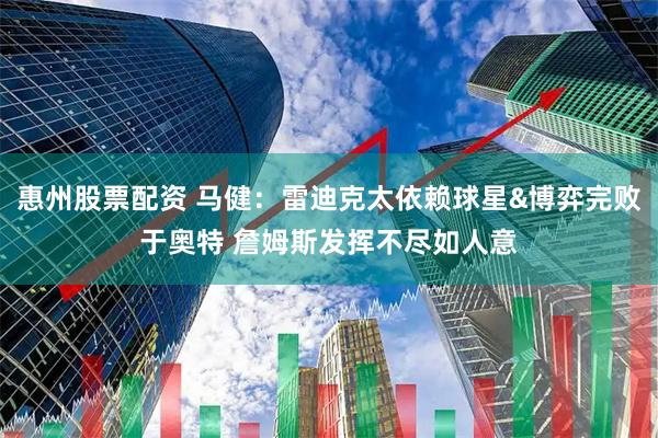 惠州股票配资 马健：雷迪克太依赖球星&博弈完败于奥特 詹姆斯发挥不尽如人意