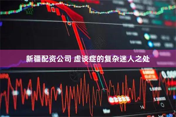 新疆配资公司 虚谈症的复杂迷人之处
