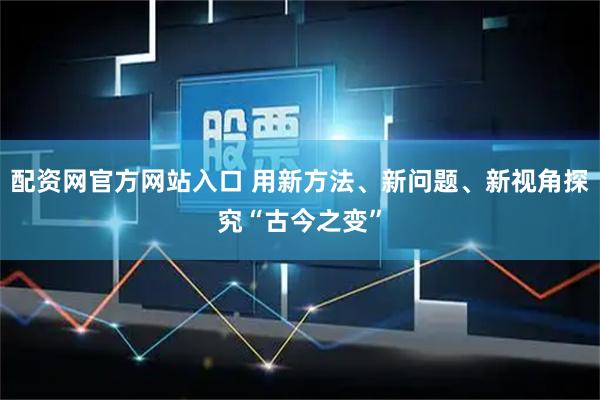配资网官方网站入口 用新方法、新问题、新视角探究“古今之变”