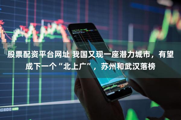 股票配资平台网址 我国又现一座潜力城市，有望成下一个“北上广”，苏州和武汉落榜