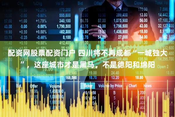 配资网股票配资门户 四川将不再成都“一城独大”，这座城市才是黑马，不是德阳和绵阳