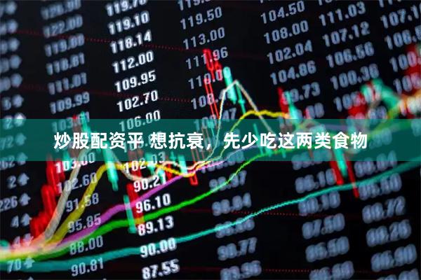 炒股配资平 想抗衰，先少吃这两类食物