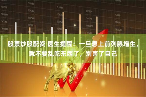 股票炒股配资 医生提醒：一旦患上前列腺增生，就不要乱吃东西了，别害了自己