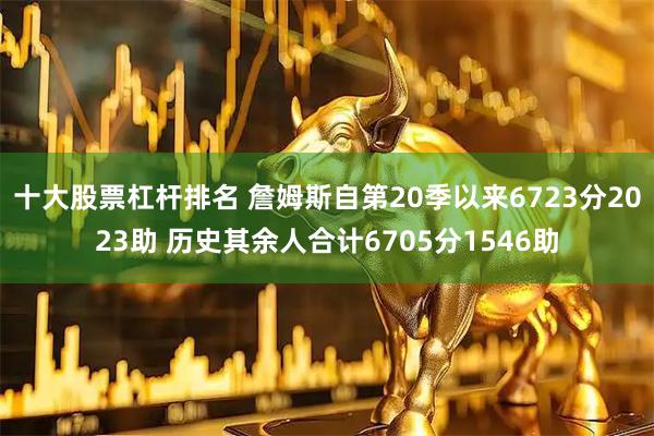 十大股票杠杆排名 詹姆斯自第20季以来6723分2023助 历史其余人合计6705分1546助
