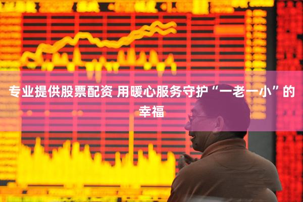 专业提供股票配资 用暖心服务守护“一老一小”的幸福