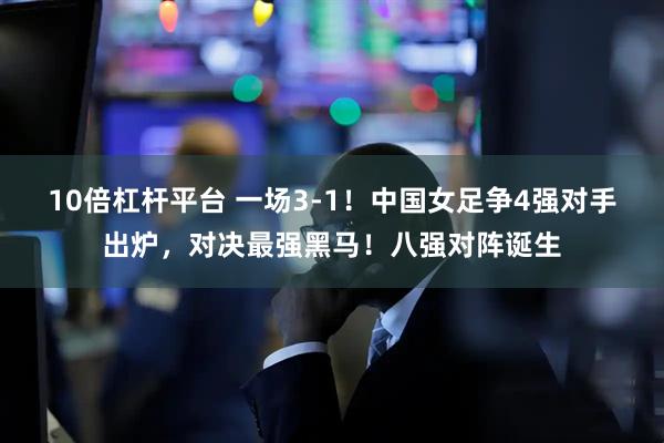 10倍杠杆平台 一场3-1！中国女足争4强对手出炉，对决最强黑马！八强对阵诞生