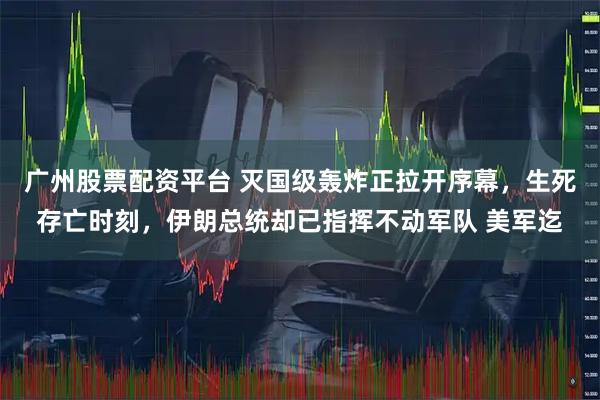 广州股票配资平台 灭国级轰炸正拉开序幕，生死存亡时刻，伊朗总统却已指挥不动军队 美军迄