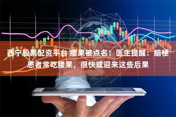 西宁股票配资平台 腰果被点名！医生提醒：脑梗患者常吃腰果，很快或迎来这些后果