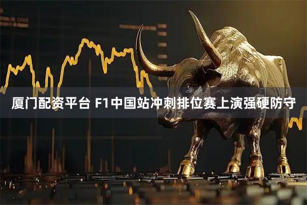 厦门配资平台 F1中国站冲刺排位赛上演强硬防守