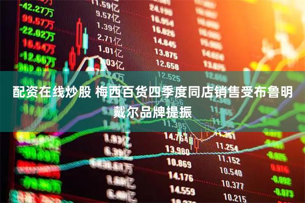 配资在线炒股 梅西百货四季度同店销售受布鲁明戴尔品牌提振