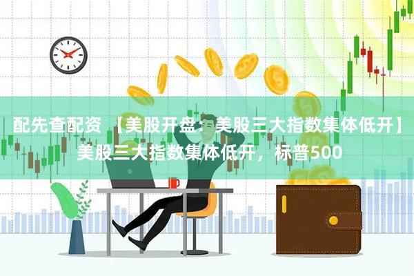 配先查配资 【美股开盘：美股三大指数集体低开】 美股三大指数集体低开，标普500