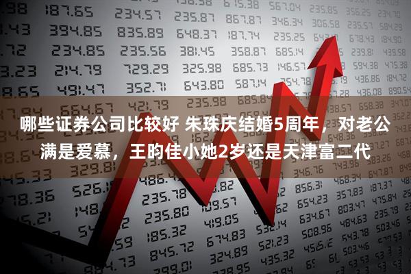 哪些证券公司比较好 朱珠庆结婚5周年，对老公满是爱慕，王昀佳小她2岁还是天津富二代