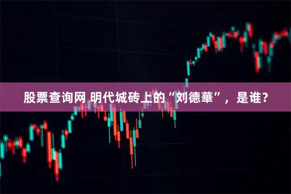 股票查询网 明代城砖上的“刘德華”，是谁？
