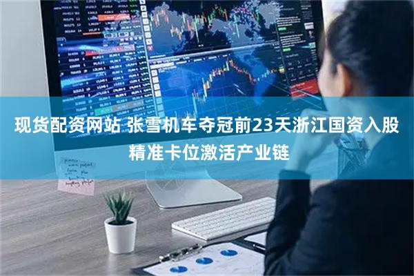 现货配资网站 张雪机车夺冠前23天浙江国资入股 精准卡位激活产业链