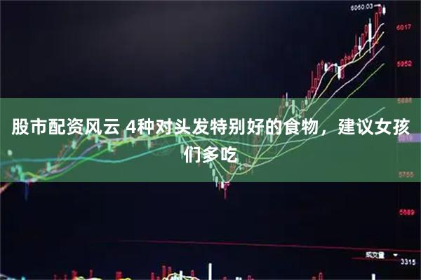 股市配资风云 4种对头发特别好的食物，建议女孩们多吃