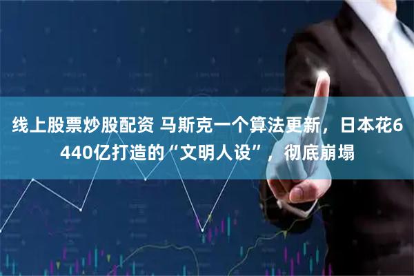 线上股票炒股配资 马斯克一个算法更新，日本花6440亿打造的“文明人设”，彻底崩塌