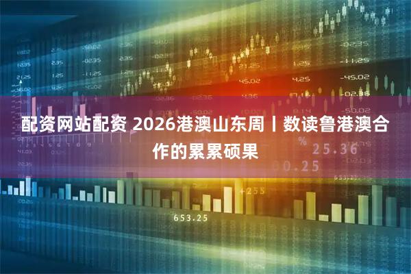 配资网站配资 2026港澳山东周丨数读鲁港澳合作的累累硕果