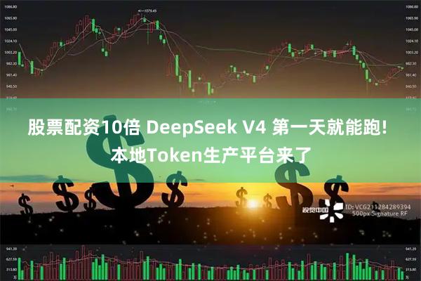 股票配资10倍 DeepSeek V4 第一天就能跑! 本地Token生产平台来了