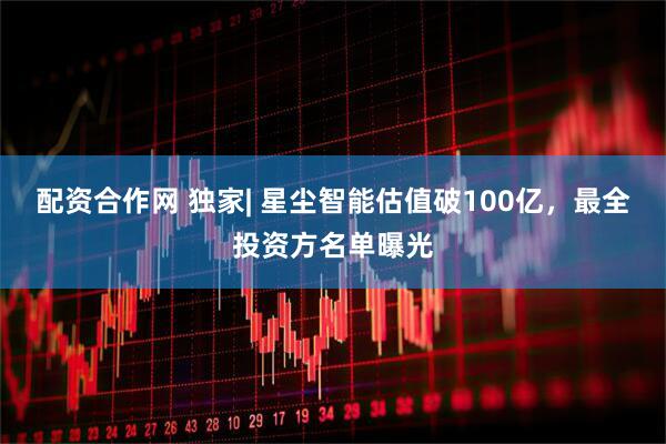 配资合作网 独家| 星尘智能估值破100亿，最全投资方名单曝光
