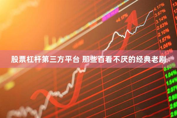 股票杠杆第三方平台 那些百看不厌的经典老剧