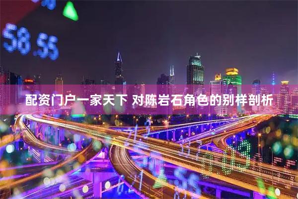 配资门户一家天下 对陈岩石角色的别样剖析
